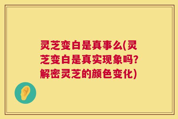 灵芝变白是真事么(灵芝变白是真实现象吗?解密灵芝的颜色变化) 灵芝变白是真事么(灵芝变白是真实现象吗?解密灵芝的颜色变化)