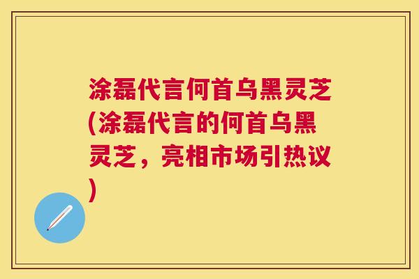涂磊代言何首乌黑灵芝(涂磊代言的何首乌黑灵芝,亮相市场引热议) 涂磊代言何首乌黑灵芝(涂磊代言的何首乌黑灵芝,亮相市场引热议)