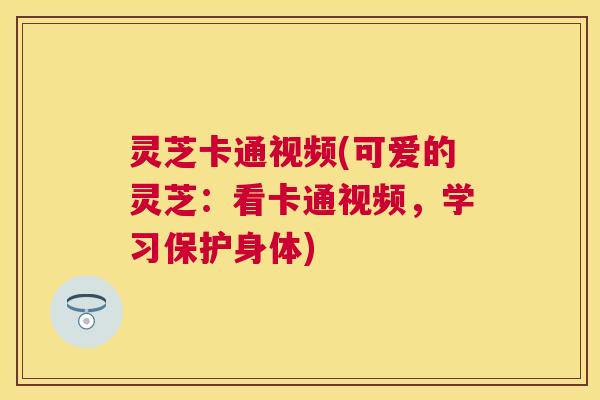 灵芝卡通视频(可爱的灵芝:看卡通视频,学习保护身体) 灵芝卡通视频(可爱的灵芝:看卡通视频,学习保护身体)
