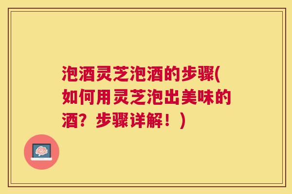 泡酒灵芝泡酒的步骤(如何用灵芝泡出美味的酒?步骤详解!) 泡酒灵芝泡酒的步骤(如何用灵芝泡出美味的酒?步骤详解!)