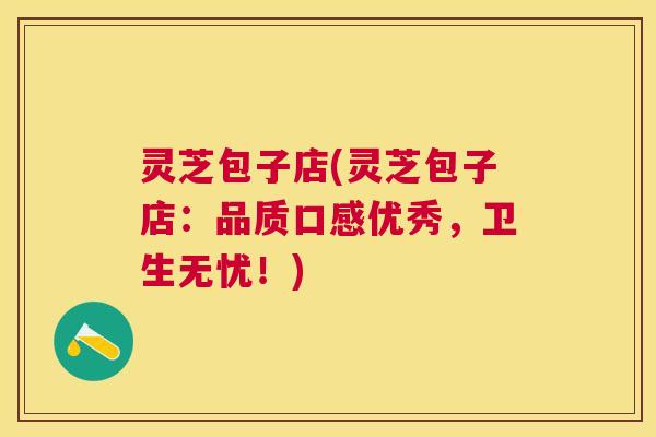 灵芝包子店(灵芝包子店:品质口感优秀,卫生无忧!) 灵芝包子店(灵芝包子店:品质口感优秀,卫生无忧!)