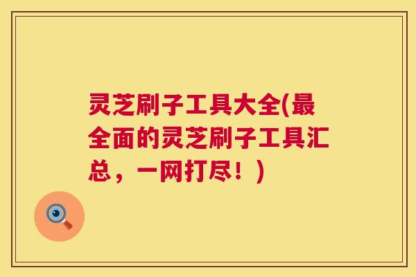 灵芝刷子工具大全(全面的灵芝刷子工具汇总,一网打尽!) 灵芝刷子工具大全(全面的灵芝刷子工具汇总,一网打尽!)