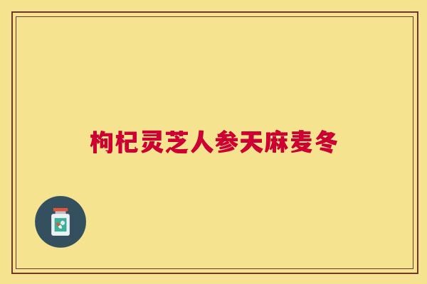 枸杞灵芝人参天麻麦冬 枸杞灵芝人参天麻麦冬