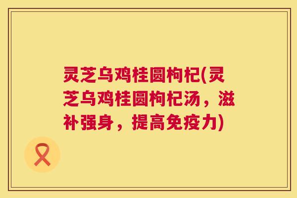 灵芝乌鸡桂圆枸杞(灵芝乌鸡桂圆枸杞汤,滋补强身,提高免疫力) 灵芝乌鸡桂圆枸杞(灵芝乌鸡桂圆枸杞汤,滋补强身,提高免疫力)