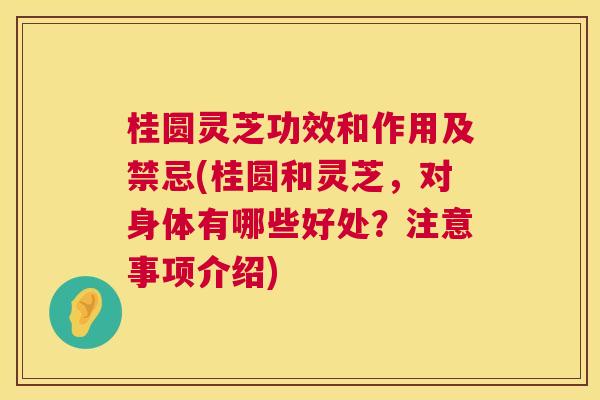 桂圆灵芝功效和作用及禁忌(桂圆和灵芝,对身体有哪些好处?注意事项介绍) 桂圆灵芝功效和作用及禁忌(桂圆和灵芝,对身体有哪些好处?注意事项介绍)