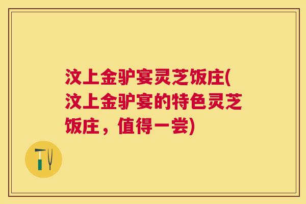 汶上金驴宴灵芝饭庄(汶上金驴宴的特色灵芝饭庄,值得一尝) 汶上金驴宴灵芝饭庄(汶上金驴宴的特色灵芝饭庄,值得一尝)
