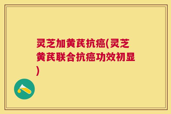 灵芝加黄芪抗(灵芝黄芪联合抗功效初显) 灵芝加黄芪抗(灵芝黄芪联合抗功效初显)