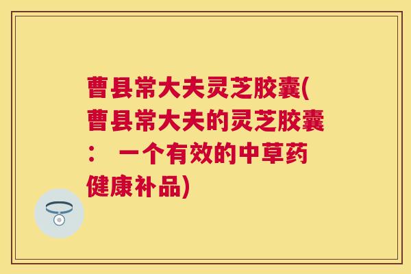 曹县常大夫灵芝胶囊(曹县常大夫的灵芝胶囊: 一个有效的中草药健康补品) 曹县常大夫灵芝胶囊(曹县常大夫的灵芝胶囊: 一个有效的中草药健康补品)