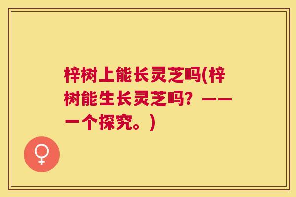 梓树上能长灵芝吗(梓树能生长灵芝吗?——一个探究。) 梓树上能长灵芝吗(梓树能生长灵芝吗?——一个探究。)
