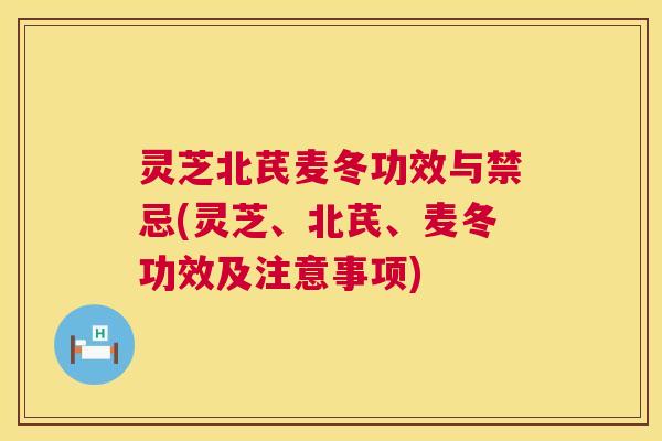 灵芝北芪麦冬功效与禁忌(灵芝、北芪、麦冬功效及注意事项)