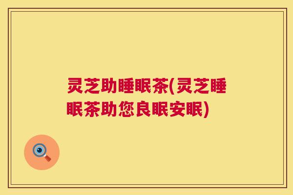 灵芝助茶(灵芝茶助您良眠安眠) 灵芝助茶(灵芝茶助您良眠安眠)