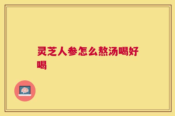 灵芝人参怎么熬汤喝好喝 灵芝人参怎么熬汤喝好喝