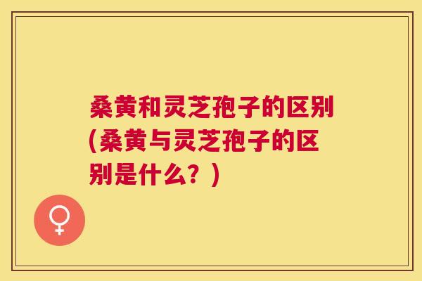 桑黄和灵芝孢子的区别(桑黄与灵芝孢子的区别是什么?) 桑黄和灵芝孢子的区别(桑黄与灵芝孢子的区别是什么?)