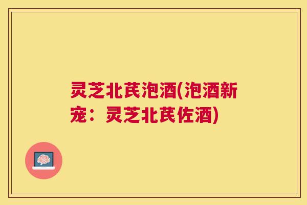 灵芝北芪泡酒(泡酒新宠:灵芝北芪佐酒) 灵芝北芪泡酒(泡酒新宠:灵芝北芪佐酒)