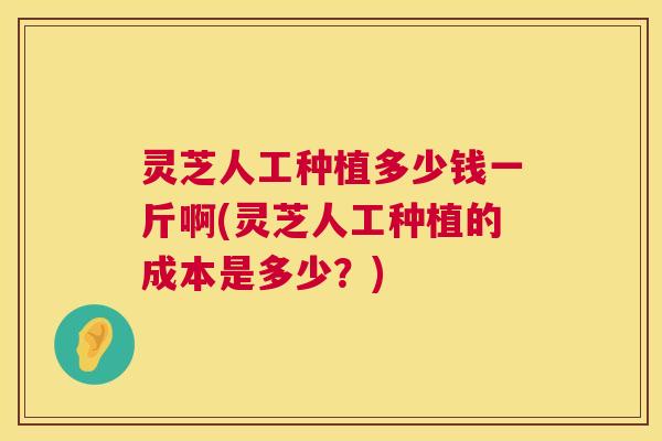 灵芝人工种植多少钱一斤啊(灵芝人工种植的成本是多少?) 灵芝人工种植多少钱一斤啊(灵芝人工种植的成本是多少?)