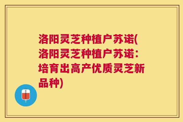 洛阳灵芝种植户苏诺(洛阳灵芝种植户苏诺:培育出高产优质灵芝新品种) 洛阳灵芝种植户苏诺(洛阳灵芝种植户苏诺:培育出高产优质灵芝新品种)