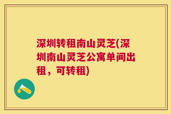 深圳转租南山灵芝(深圳南山灵芝公寓单间出租,可转租) 深圳转租南山灵芝(深圳南山灵芝公寓单间出租,可转租)