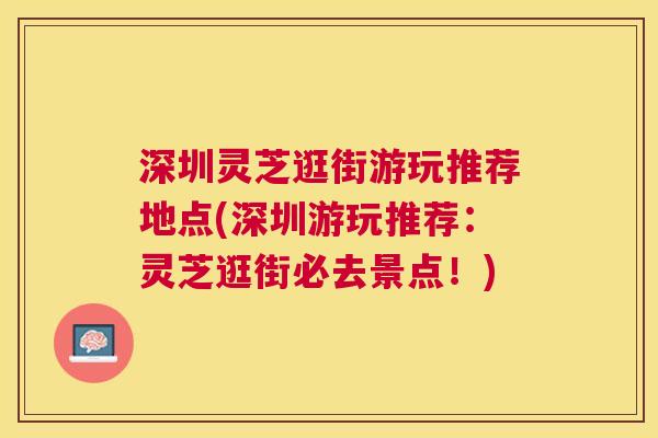 深圳灵芝逛街游玩推荐地点(深圳游玩推荐:灵芝逛街必去景点!) 深圳灵芝逛街游玩推荐地点(深圳游玩推荐:灵芝逛街必去景点!)