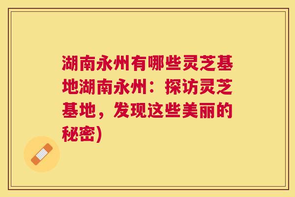 湖南永州有哪些灵芝基地湖南永州:探访灵芝基地,发现这些美丽的秘密) 湖南永州有哪些灵芝基地湖南永州:探访灵芝基地,发现这些美丽的秘密)