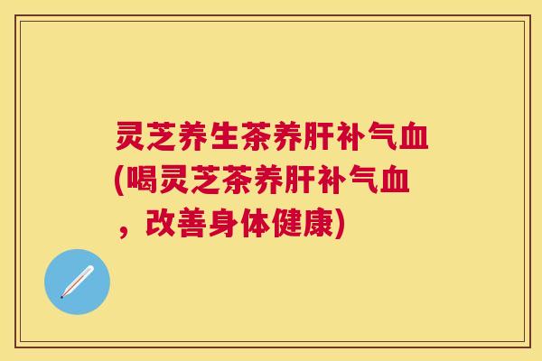 灵芝养生茶养(喝灵芝茶养,改善身体健康) 灵芝养生茶养(喝灵芝茶养,改善身体健康)