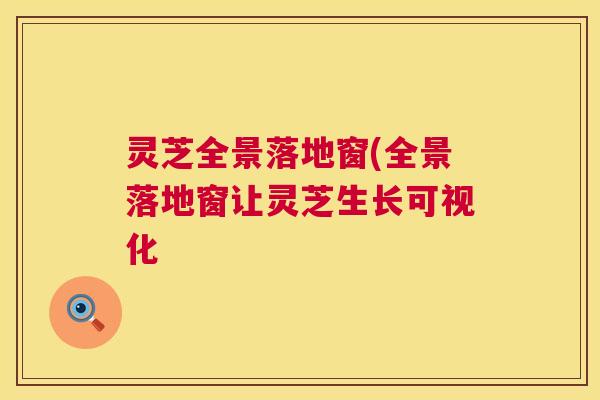 灵芝全景落地窗(全景落地窗让灵芝生长可视化 灵芝全景落地窗(全景落地窗让灵芝生长可视化