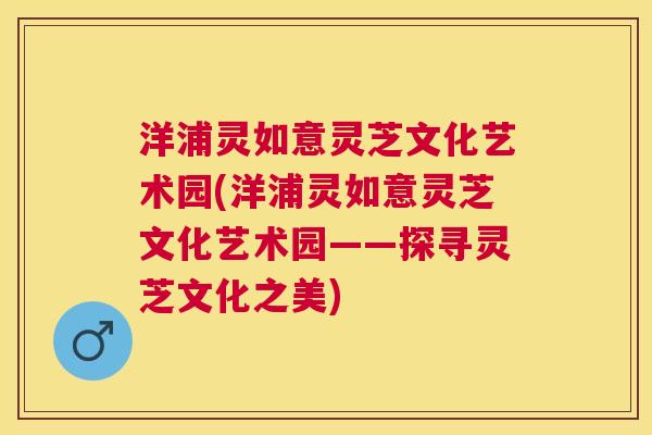 洋浦灵如意灵芝文化艺术园(洋浦灵如意灵芝文化艺术园——探寻灵芝文化之美) 洋浦灵如意灵芝文化艺术园(洋浦灵如意灵芝文化艺术园——探寻灵芝文化之美)