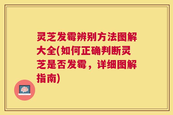 灵芝发霉辨别方法图解大全(如何正确判断灵芝是否发霉,详细图解指南) 灵芝发霉辨别方法图解大全(如何正确判断灵芝是否发霉,详细图解指南)