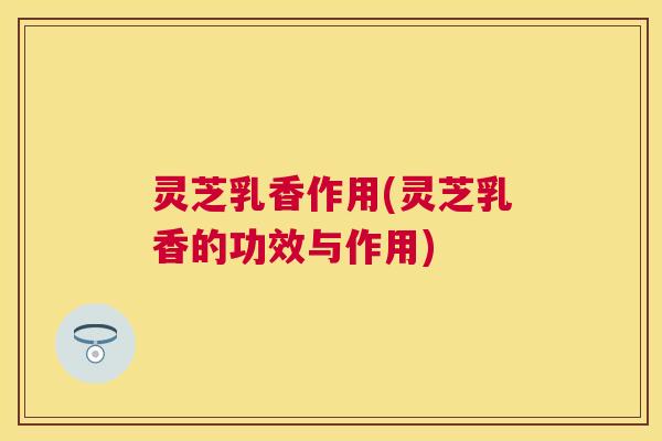 灵芝乳香作用(灵芝乳香的功效与作用) 灵芝乳香作用(灵芝乳香的功效与作用)
