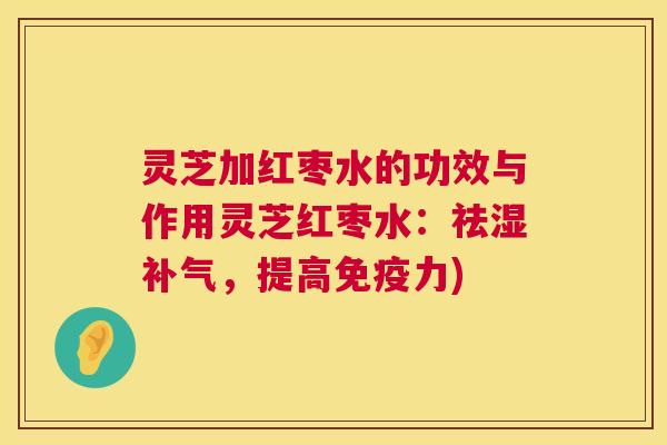 灵芝加红枣水的功效与作用灵芝红枣水：祛湿，提高免疫力)