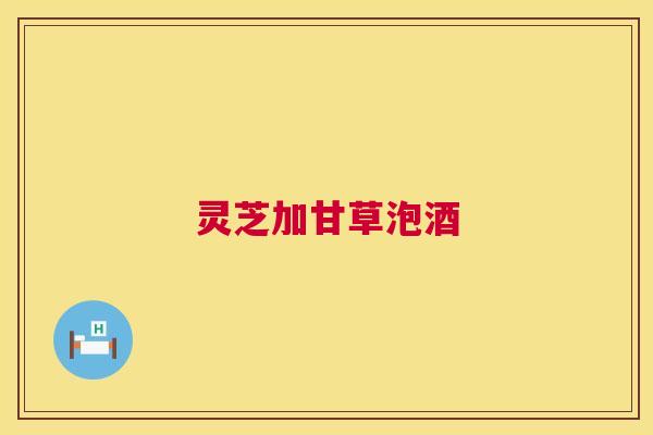 灵芝加甘草泡酒 灵芝加甘草泡酒