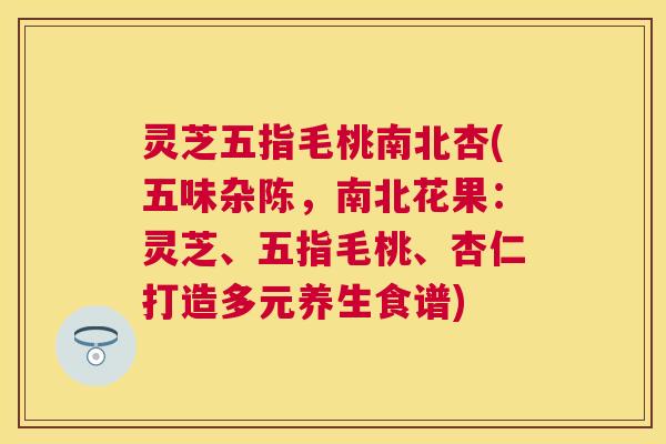 灵芝五指毛桃南北杏(五味杂陈,南北花果:灵芝、五指毛桃、杏仁打造多元养生食谱) 灵芝五指毛桃南北杏(五味杂陈,南北花果:灵芝、五指毛桃、杏仁打造多元养生食谱)