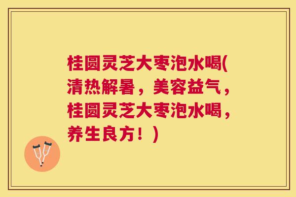 桂圆灵芝大枣泡水喝(清热解暑,美容益气,桂圆灵芝大枣泡水喝,养生良方!) 桂圆灵芝大枣泡水喝(清热解暑,美容益气,桂圆灵芝大枣泡水喝,养生良方!)