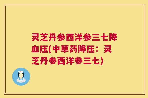 灵芝丹参西洋参三七降(中草药：灵芝丹参西洋参三七)