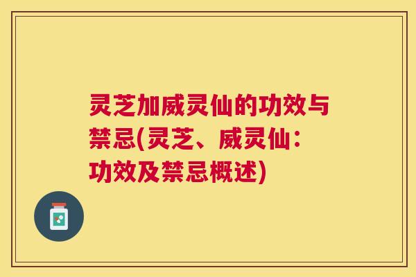 灵芝加威灵仙的功效与禁忌(灵芝、威灵仙:功效及禁忌概述) 灵芝加威灵仙的功效与禁忌(灵芝、威灵仙:功效及禁忌概述)
