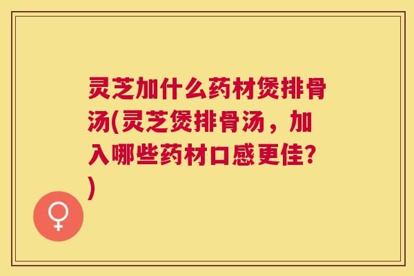 灵芝加什么药材煲排骨汤(灵芝煲排骨汤,加入哪些药材口感更佳?) 灵芝加什么药材煲排骨汤(灵芝煲排骨汤,加入哪些药材口感更佳?)