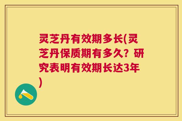 灵芝丹有效期多长(灵芝丹保质期有多久?研究表明有效期长达3年) 灵芝丹有效期多长(灵芝丹保质期有多久?研究表明有效期长达3年)