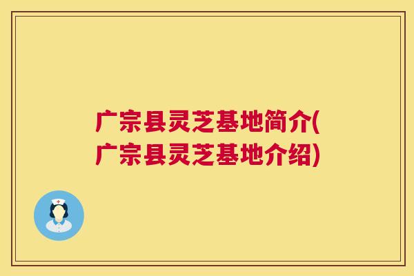 广宗县灵芝基地简介(广宗县灵芝基地介绍) 广宗县灵芝基地简介(广宗县灵芝基地介绍)