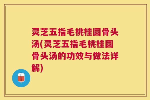 灵芝五指毛桃桂圆骨头汤(灵芝五指毛桃桂圆骨头汤的功效与做法详解) 灵芝五指毛桃桂圆骨头汤(灵芝五指毛桃桂圆骨头汤的功效与做法详解)