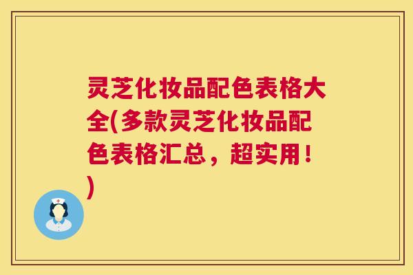 灵芝化妆品配色表格大全(多款灵芝化妆品配色表格汇总,超实用!) 灵芝化妆品配色表格大全(多款灵芝化妆品配色表格汇总,超实用!)