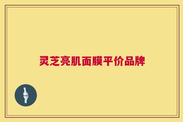 灵芝亮肌面膜平价品牌 灵芝亮肌面膜平价品牌