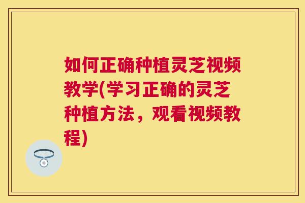 如何正确种植灵芝视频教学(学习正确的灵芝种植方法,观看视频教程) 如何正确种植灵芝视频教学(学习正确的灵芝种植方法,观看视频教程)