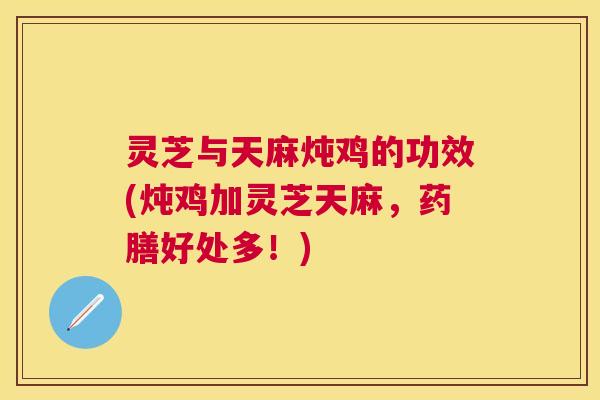 灵芝与天麻炖鸡的功效(炖鸡加灵芝天麻,药膳好处多!) 灵芝与天麻炖鸡的功效(炖鸡加灵芝天麻,药膳好处多!)