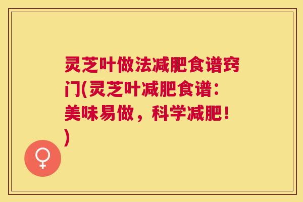 灵芝叶做法食谱窍门(灵芝叶食谱:美味易做,科学!) 灵芝叶做法食谱窍门(灵芝叶食谱:美味易做,科学!)