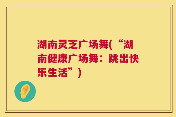 湖南灵芝广场舞(“湖南健康广场舞:跳出快乐生活”) 湖南灵芝广场舞(“湖南健康广场舞:跳出快乐生活”)