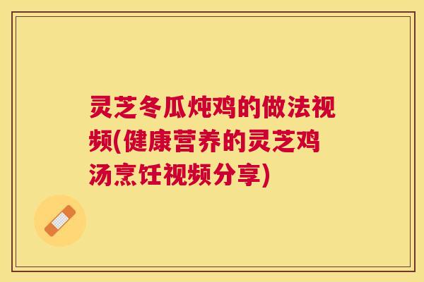 灵芝冬瓜炖鸡的做法视频(健康营养的灵芝鸡汤烹饪视频分享)