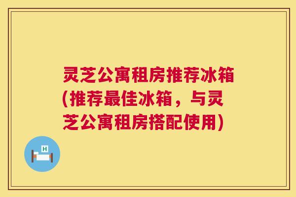 灵芝公寓租房推荐冰箱(推荐佳冰箱,与灵芝公寓租房搭配使用) 灵芝公寓租房推荐冰箱(推荐佳冰箱,与灵芝公寓租房搭配使用)