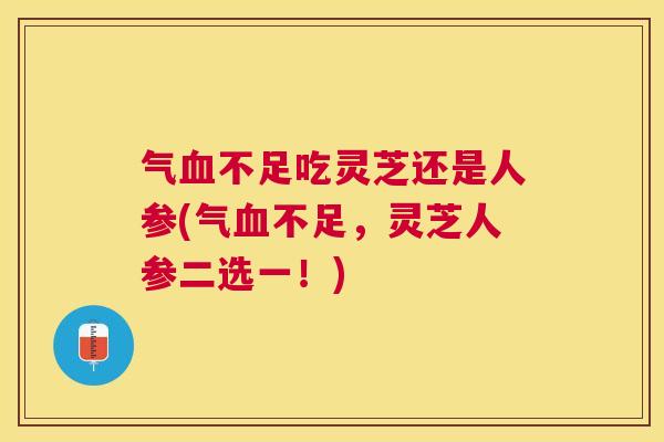 气不足吃灵芝还是人参(气不足,灵芝人参二选一!) 气不足吃灵芝还是人参(气不足,灵芝人参二选一!)
