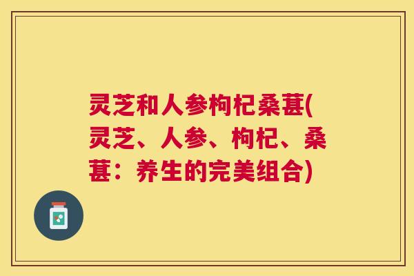 灵芝和人参枸杞桑葚(灵芝、人参、枸杞、桑葚:养生的完美组合) 灵芝和人参枸杞桑葚(灵芝、人参、枸杞、桑葚:养生的完美组合)