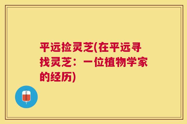 平远捡灵芝(在平远寻找灵芝:一位植物学家的经历) 平远捡灵芝(在平远寻找灵芝:一位植物学家的经历)