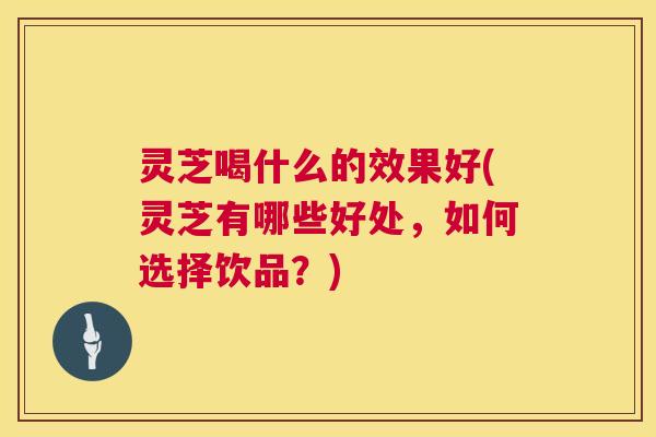 灵芝喝什么的效果好(灵芝有哪些好处,如何选择饮品?) 灵芝喝什么的效果好(灵芝有哪些好处,如何选择饮品?)